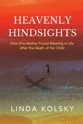 Heavenly Hindsights: Jak jedna matka odnalazła sens życia po śmierci swojego dziecka - Heavenly Hindsights: How One Mother Found Meaning in Life after the Death of Her Child
