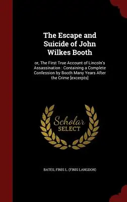 Ucieczka i samobójstwo Johna Wilkesa Bootha: Or, the First True Account of Lincoln's Assassination: Containing a Complete Confession by Booth Many Yea - The Escape and Suicide of John Wilkes Booth: Or, the First True Account of Lincoln's Assassination: Containing a Complete Confession by Booth Many Yea