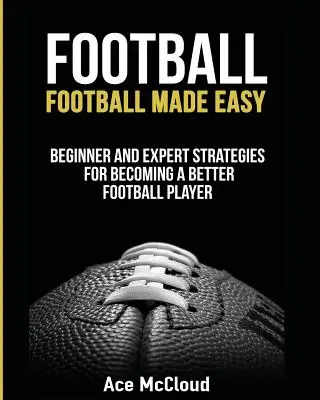 Piłka nożna: Football Made Easy: Strategie dla początkujących i ekspertów, jak stać się lepszym piłkarzem - Football: Football Made Easy: Beginner and Expert Strategies For Becoming A Better Football Player