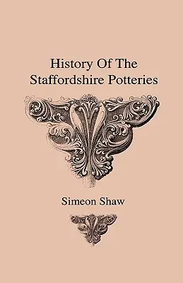 History of the Staffordshire Potteries and the Rise and Process of the Manufacture of Pottery and Porcelain - With Preferences to Genuine Specimens An - History Of The Staffordshire Potteries And The Rise And Process Of The Manufacture Of Pottery And Porcelain - With Preferences To Genuine Specimens An