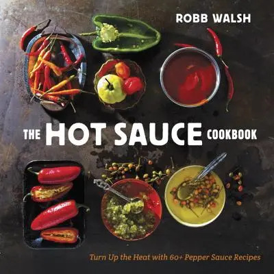 Książka kucharska z ostrymi sosami: Podkręć temperaturę dzięki ponad 60 przepisom na sosy pieprzowe - The Hot Sauce Cookbook: Turn Up the Heat with 60+ Pepper Sauce Recipes