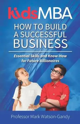 KidsMBA - Jak zbudować udany biznes: Niezbędne umiejętności i wiedza dla przyszłych miliarderów - KidsMBA - How to build a Successful Business: Essential Skills and Know-How for Future Billionaires