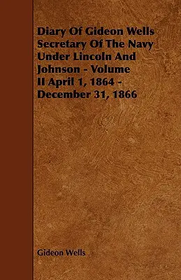 Dziennik Gideona Wellsa Sekretarza Marynarki Wojennej za rządów Lincolna i Johnsona - Tom II 1 kwietnia 1864 - 31 grudnia 1866 - Diary of Gideon Wells Secretary of the Navy Under Lincoln and Johnson - Volume II April 1, 1864 - December 31, 1866