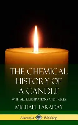 Chemiczna historia świecy: Ze wszystkimi ilustracjami i tabelami (Hardcover) - The Chemical History of a Candle: With All Illustrations and Tables (Hardcover)