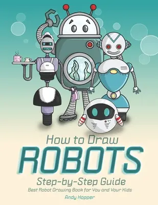 Jak rysować roboty krok po kroku: Najlepsza książka do rysowania robotów dla Ciebie i Twoich dzieci - How to Draw Robots Step-by-Step Guide: Best Robot Drawing Book for You and Your Kids