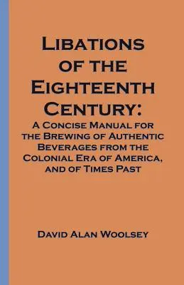 Libations of the Eighteenth Century: A Concise Manual for the Brewing of Authentic Beverages from the Colonial Era of America, and of Times Past