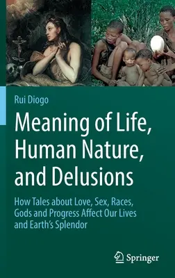 Sens życia, ludzka natura i złudzenia: Jak opowieści o miłości, seksie, rasach, bogach i postępie wpływają na nasze życie i wspaniałość Ziemi - Meaning of Life, Human Nature, and Delusions: How Tales about Love, Sex, Races, Gods and Progress Affect Our Lives and Earth's Splendor