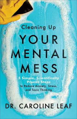 Sprzątanie mentalnego bałaganu - 5 prostych, naukowo udowodnionych kroków do zmniejszenia niepokoju, stresu i toksycznego myślenia - Cleaning Up Your Mental Mess - 5 Simple, Scientifically Proven Steps to Reduce Anxiety, Stress, and Toxic Thinking