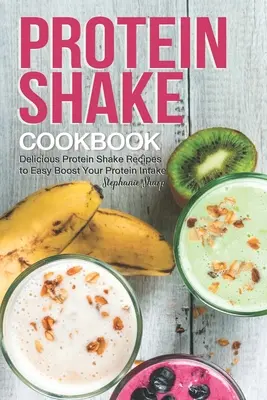 Książka kucharska z koktajlami proteinowymi: Pyszne przepisy na koktajle proteinowe, aby łatwo zwiększyć spożycie białka - Protein Shake Cookbook: Delicious Protein Shake Recipes to Easy Boost Your Protein Intake