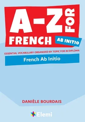 A-Z for French Ab Initio: Niezbędne słownictwo uporządkowane tematycznie dla dyplomu IB - A-Z for French Ab Initio: Essential vocabulary organized by topic for IB Diploma