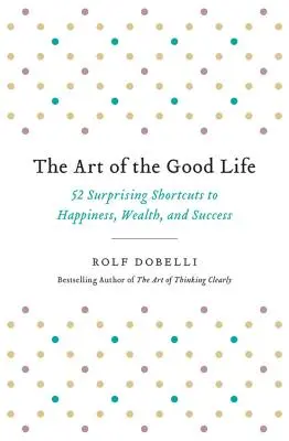 Sztuka dobrego życia: 52 zaskakujące skróty do szczęścia, bogactwa i sukcesu - The Art of the Good Life: 52 Surprising Shortcuts to Happiness, Wealth, and Success