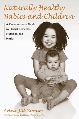 Naturalnie zdrowe niemowlęta i dzieci: Rozsądny przewodnik po lekach ziołowych, odżywianiu i zdrowiu - Naturally Healthy Babies and Children: A Commonsense Guide to Herbal Remedies, Nutrition, and Health