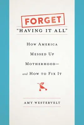 Zapomnij o posiadaniu wszystkiego: jak Ameryka zepsuła macierzyństwo - i jak to naprawić - Forget Having It All: How America Messed Up Motherhood--And How to Fix It