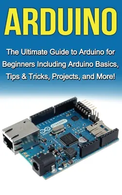 Arduino: Kompletny przewodnik po Arduino dla początkujących, w tym podstawy Arduino, porady i wskazówki, projekty i wiele więcej! - Arduino: The Ultimate Guide to Arduino for Beginners Including Arduino Basics, Tips & Tricks, Projects, and More!