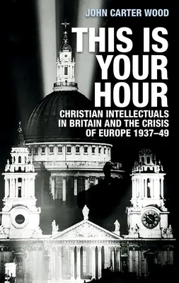To jest twoja godzina: Chrześcijańscy intelektualiści w Wielkiej Brytanii i kryzys Europy, 1937-49 - This Is Your Hour: Christian Intellectuals in Britain and the Crisis of Europe, 1937-49