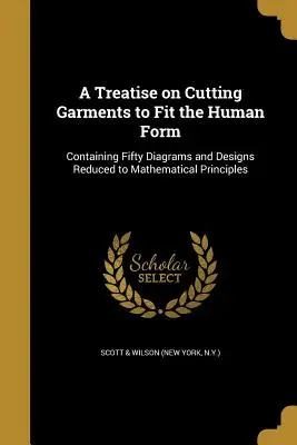 A Treatise on Cutting Garments to Fit the Human Form (Scott &. Wilson (New York N. y. ).)