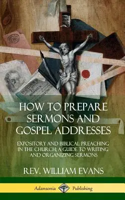 Jak przygotować kazania i przemówienia ewangeliczne: Ekspozycyjne i biblijne kazania w kościele; Przewodnik po pisaniu i organizowaniu kazań - How to Prepare Sermons and Gospel Addresses: Expository and Biblical Preaching in the Church; A Guide to Writing and Organizing Sermons