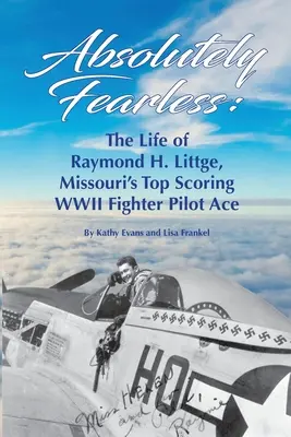 Absolutnie Nieustraszony: Życie Raymonda H. Littge'a, najlepszego asa myśliwskiego II wojny światowej w Missouri (wersja czarno-biała) - Absolutely Fearless: The Life of Raymond H. Littge, Missouri's Top Scoring WWII Fighter Pilot Ace (B&W Version)