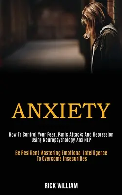 Anxiety: How to Control Your Fear, Panic Attacks and Depression Using Neuropsychology and Nlp (Be Resilient Mastering Emotional