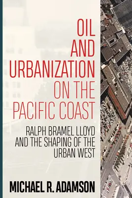 Ropa naftowa i urbanizacja na wybrzeżu Pacyfiku: Ralph Bramel Lloyd i kształtowanie miejskiego Zachodu - Oil and Urbanization on the Pacific Coast: Ralph Bramel Lloyd and the Shaping of the Urban West