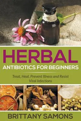 Ziołowe antybiotyki dla początkujących: Leczenie, zapobieganie chorobom i odporność na infekcje wirusowe - Herbal Antibiotics For Beginners: Treat, Heal, Prevent Illness and Resist Viral Infections