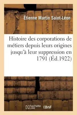 Histoire Des Corporations de Mtiers Depuis Leurs Origines Jusqu' Leur Suppression En 1791: tude Sur l'évolution de l'Idea Corporative Au Xixe Sicl - Histoire Des Corporations de Mtiers Depuis Leurs Origines Jusqu' Leur Suppression En 1791: tude Sur l'volution de l'Ide Corporative Au Xixe Sicl