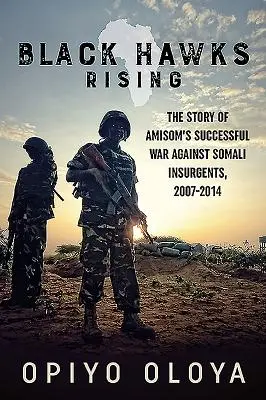 Black Hawks Rising: Historia udanej wojny Amisom przeciwko somalijskim powstańcom w latach 2007-2014 - Black Hawks Rising: The Story of Amisom's Successful War Against Somali Insurgents, 2007-2014