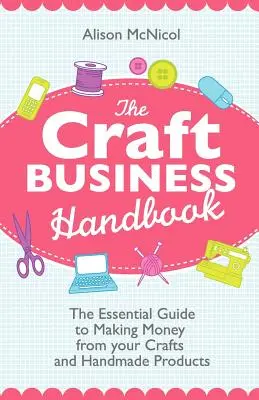 The Craft Business Handbook: Niezbędny przewodnik po zarabianiu pieniędzy na rękodziele i ręcznie robionych produktach - The Craft Business Handbook: The Essential Guide to Making Money from Your Crafts and Handmade Products