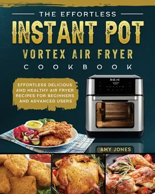 Bezwysiłkowa książka kucharska Instant Pot Vortex Air Fryer: Bez wysiłku pyszne i zdrowe przepisy na frytownicę powietrzną dla początkujących i zaawansowanych użytkowników - The Effortless Instant Pot Vortex Air Fryer Cookbook: Effortless Delicious and Healthy Air Fryer Recipes for Beginners and Advanced Users