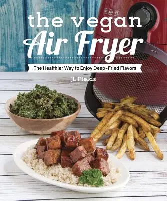 Wegańska frytkownica powietrzna: Zdrowszy sposób na delektowanie się smakami smażonymi w głębokim tłuszczu - The Vegan Air Fryer: The Healthier Way to Enjoy Deep-Fried Flavors