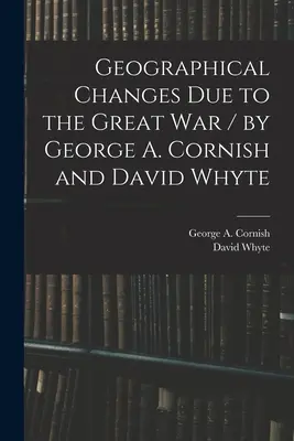 Zmiany geograficzne spowodowane Wielką Wojną / George A. Cornish i David Whyte (Cornish George a. (George Augustus)) - Geographical Changes Due to the Great War / by George A. Cornish and David Whyte (Cornish George a. (George Augustus))