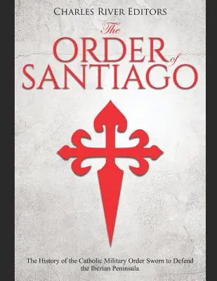 Zakon Santiago: Historia katolickiego zakonu wojskowego zaprzysiężonego do obrony Półwyspu Iberyjskiego - The Order of Santiago: The History of the Catholic Military Order Sworn to Defend the Iberian Peninsula