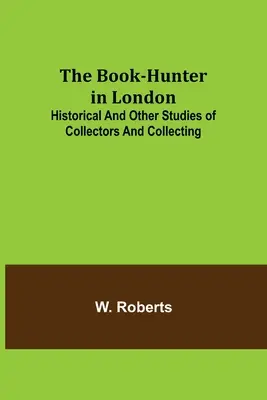 The Book-Hunter in London; Historyczne i inne studia nad kolekcjonerami i kolekcjonerstwem - The Book-Hunter in London; Historical and Other Studies of Collectors and Collecting