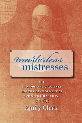 Masterless Mistresses: Urszulanki z Nowego Orleanu i rozwój społeczeństwa Nowego Świata, 1727-1834 - Masterless Mistresses: The New Orleans Ursulines and the Development of a New World Society, 1727-1834