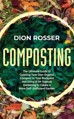Kompostowanie: The Ultimate Guide to Creating Your Own Organic Compost in Your Backyard and Using It for Organic Gardening to Create: The Ultimate Guide to Creating Your Own Organic Compost in Your Backyard and Using It for Organic Gardening to Create - Composting: The Ultimate Guide to Creating Your Own Organic Compost in Your Backyard and Using It for Organic Gardening to Create
