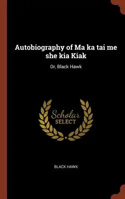 Autobiografia Ma Ka Tai Me She Kia Kiak: Albo Czarny Jastrząb - Autobiography of Ma Ka Tai Me She Kia Kiak: Or, Black Hawk