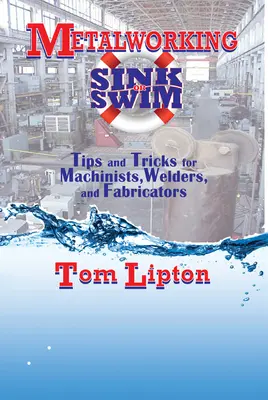 Metalworking Sink or Swim: Wskazówki i triki dla mechaników, spawaczy i producentów wyrobów metalowych - Metalworking Sink or Swim: Tips and Tricks for Machinists, Welders, and Fabricators