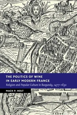 Polityka wina we wczesnonowożytnej Francji: Religia i kultura popularna w Burgundii, 1477-1630 - The Politics of Wine in Early Modern France: Religion and Popular Culture in Burgundy, 1477-1630