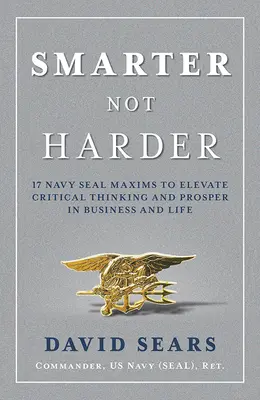 Smarter Not Harder: 17 maksym Foki Marynarki Wojennej, aby poprawić krytyczne myślenie i prosperować w biznesie i życiu - Smarter Not Harder: 17 Navy Seal Maxims to Elevate Critical Thinking and Prosper in Business and Life