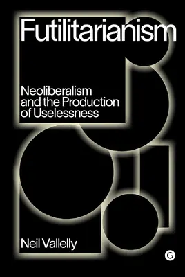 Futilitarianism: Neoliberalizm i produkcja bezużyteczności - Futilitarianism: Neoliberalism and the Production of Uselessness