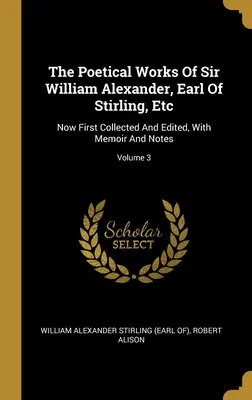 The Poetical Works Of Sir William Alexander, Earl Of Stirling, Etc: Teraz po raz pierwszy zebrane i zredagowane, ze wspomnieniami i notatkami; Tom 3 - The Poetical Works Of Sir William Alexander, Earl Of Stirling, Etc: Now First Collected And Edited, With Memoir And Notes; Volume 3