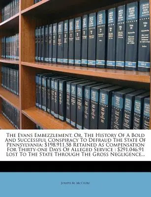 The Evans Embezzlement, Or, the History of a Bold and Successful Conspiracy to Defraud the State of Pennsylvania: $198,911.58 Retained as Compensation (Defraudacja Evansa, czyli historia zuchwałego i udanego spisku mającego na celu oszukanie stanu Pensylwania) - The Evans Embezzlement, Or, the History of a Bold and Successful Conspiracy to Defraud the State of Pennsylvania: $198,911.58 Retained as Compensation