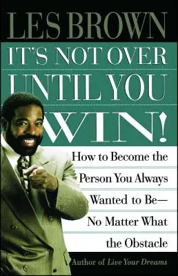 It's Not Over Until You Win: How to Become the Person You Always Wanted to Be No Matter What the Obstacle