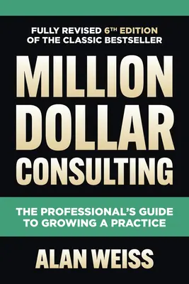 Million Dollar Consulting, wydanie szóste: Przewodnik profesjonalisty po rozwijaniu praktyki - Million Dollar Consulting, Sixth Edition: The Professional's Guide to Growing a Practice