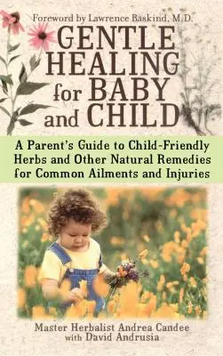 Gentle Healing for Baby and Child: A Parent's Guide to Child-Friendly Herbs and Other Natural Remedies for Common Ailments and Injuries (Przewodnik rodzica po ziołach przyjaznych dziecku i innych naturalnych środkach na powszechne dolegliwości i urazy) - Gentle Healing for Baby and Child: A Parent's Guide to Child-Friendly Herbs and Other Natural Remedies for Common Ailments and Injuries