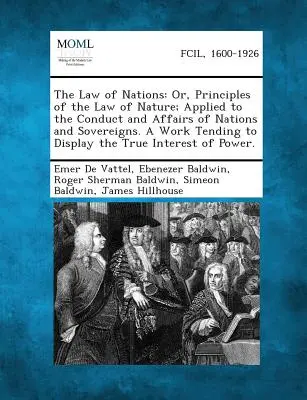 The Law of Nations: Or, Principles of the Law of Nature; Applied to the Conduct and Affairs of Nations and Sovereigns. a Work Tending to D