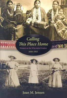 Nazywając to miejsce domem: Kobiety na pograniczu Wisconsin, 1850-1925 - Calling This Place Home: Women on the Wisconsin Frontier, 1850-1925