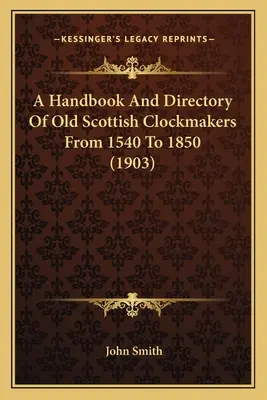 Podręcznik i katalog starych szkockich zegarmistrzów od 1540 do 1850 roku (1903) - A Handbook And Directory Of Old Scottish Clockmakers From 1540 To 1850 (1903)