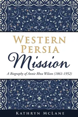 Misja Zachodnia Persja: Biografia Annie Rhea Wilson (1861-1952) - Western Persia Mission: A Biography of Annie Rhea Wilson (1861-1952)