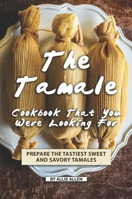 Książka kucharska Tamale, której szukałeś: Przygotuj najsmaczniejsze słodkie i pikantne tamale - The Tamale Cookbook That You Were Looking For: Prepare the Tastiest Sweet and Savory Tamales